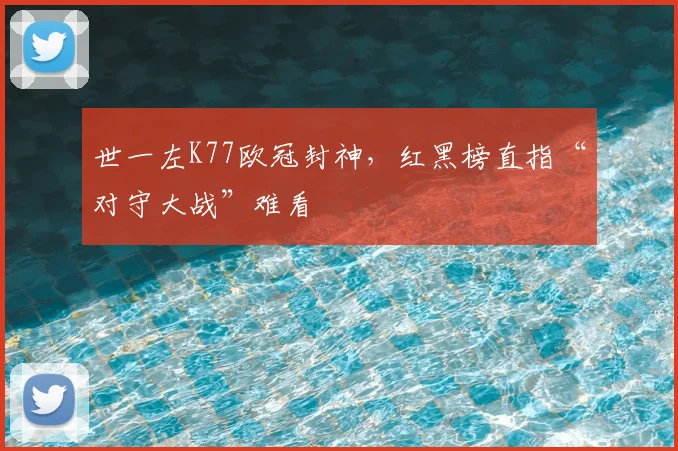 世一左K77欧冠封神，红黑榜直指“对守大战”难看