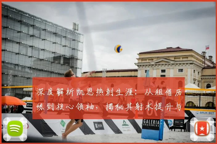 深度解析凯恩热刺生涯：从租借历练到核心领袖，揭秘其射术提升与战术价值