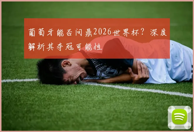 葡萄牙能否问鼎2026世界杯？深度解析其夺冠可能性