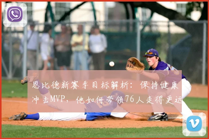 恩比德新赛季目标解析：保持健康冲击MVP，他如何带领76人走得更远？