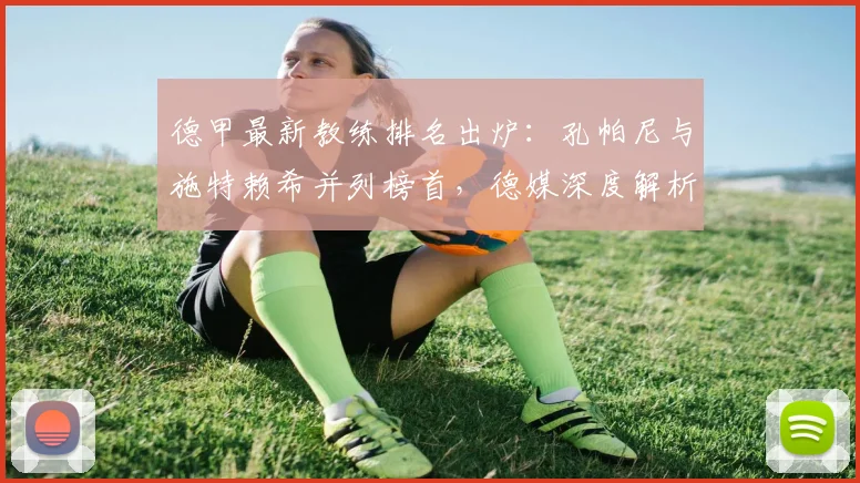 德甲最新教练排名出炉：孔帕尼与施特赖希并列榜首，德媒深度解析各队主帅与总监能力