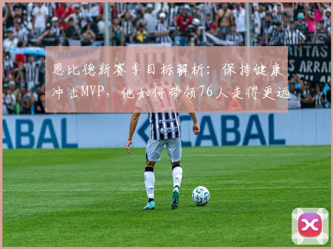 恩比德新赛季目标解析：保持健康冲击MVP，他如何带领76人走得更远？