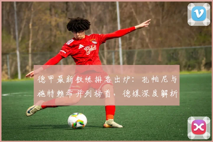 德甲最新教练排名出炉：孔帕尼与施特赖希并列榜首，德媒深度解析各队主帅与总监能力