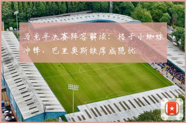马竞半决赛阵容解读：格子小蜘蛛冲锋，巴里奥斯缺席成隐忧