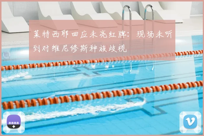 莱特西耶回应未亮红牌：现场未听到对维尼修斯种族歧视