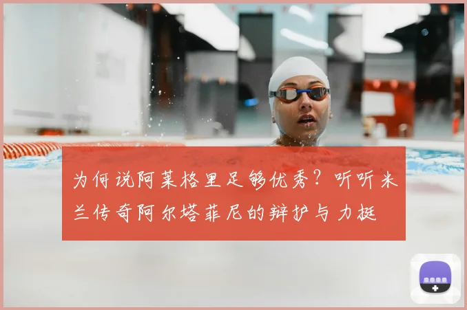 为何说阿莱格里足够优秀？听听米兰传奇阿尔塔菲尼的辩护与力挺