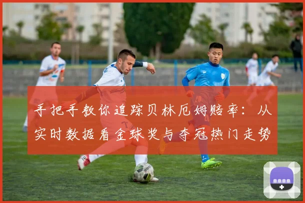 手把手教你追踪贝林厄姆赔率：从实时数据看金球奖与夺冠热门走势