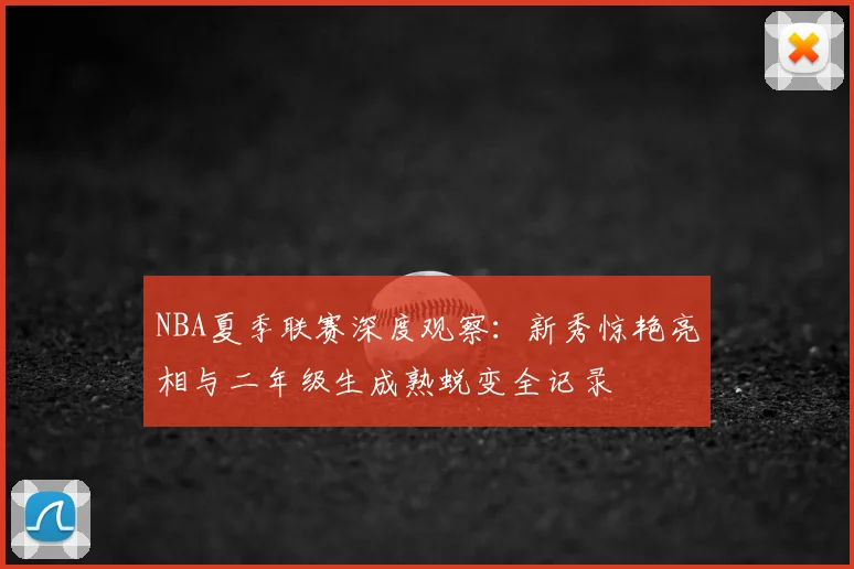 NBA夏季联赛深度观察：新秀惊艳亮相与二年级生成熟蜕变全记录