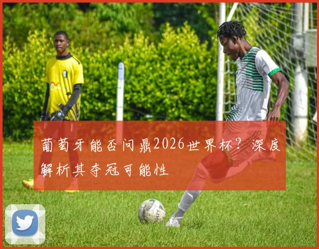 葡萄牙能否问鼎2026世界杯？深度解析其夺冠可能性