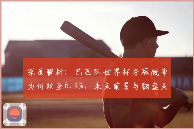 深度解析：巴西队世界杯夺冠概率为何跌至6.4%，未来前景与翻盘关键