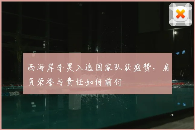 西海岸李昊入选国家队获盛赞，肩负荣誉与责任如何前行
